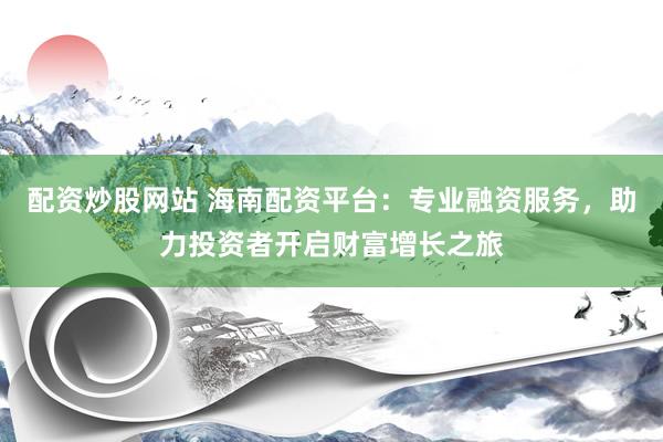配资炒股网站 海南配资平台：专业融资服务，助力投资者开启财富增长之旅