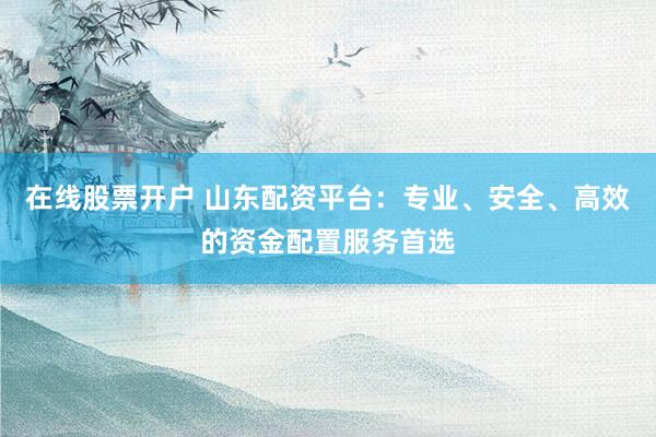 在线股票开户 山东配资平台：专业、安全、高效的资金配置服务首选
