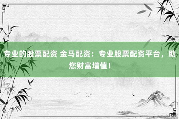 专业的股票配资 金马配资：专业股票配资平台，助您财富增值！