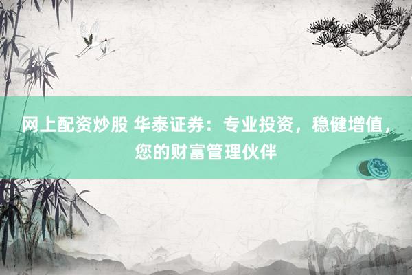 网上配资炒股 华泰证券：专业投资，稳健增值，您的财富管理伙伴