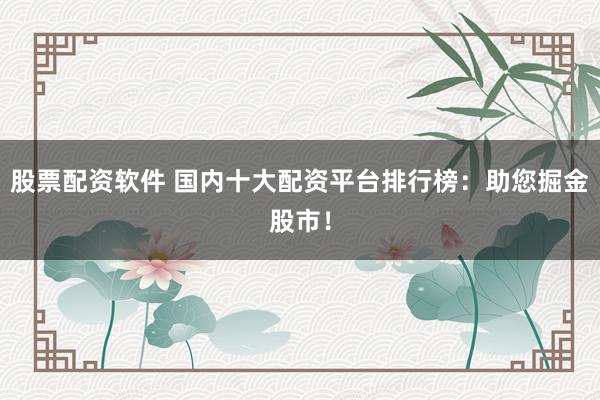 股票配资软件 国内十大配资平台排行榜：助您掘金股市！