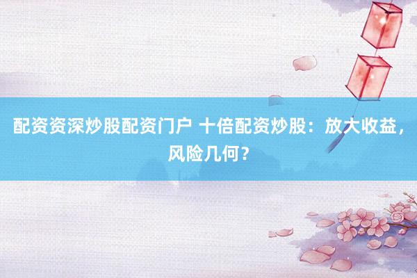 配资资深炒股配资门户 十倍配资炒股：放大收益，风险几何？