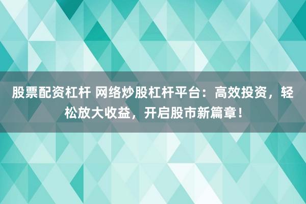 股票配资杠杆 网络炒股杠杆平台：高效投资，轻松放大收益，开启股市新篇章！