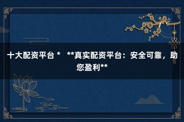 十大配资平台 *   **真实配资平台：安全可靠，助您盈利**