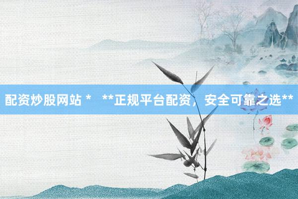 配资炒股网站 *   **正规平台配资，安全可靠之选**