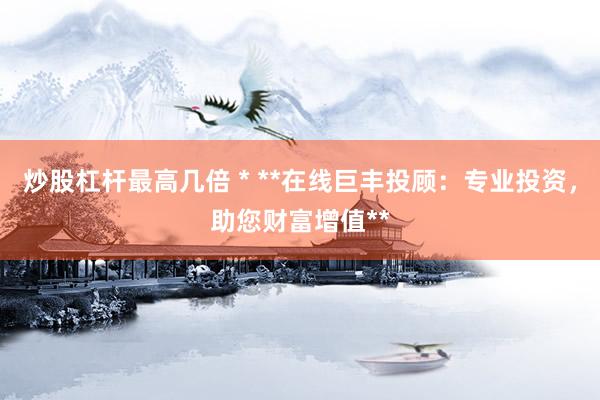 炒股杠杆最高几倍 * **在线巨丰投顾：专业投资，助您财富增值**