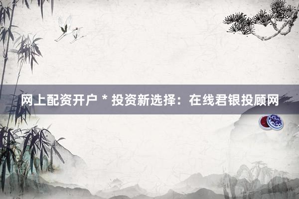 网上配资开户 * 投资新选择：在线君银投顾网
