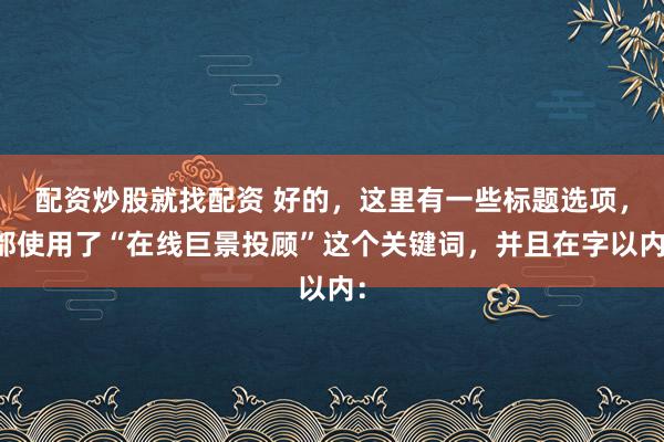 配资炒股就找配资 好的，这里有一些标题选项，都使用了“在线巨景投顾”这个关键词，并且在字以内：