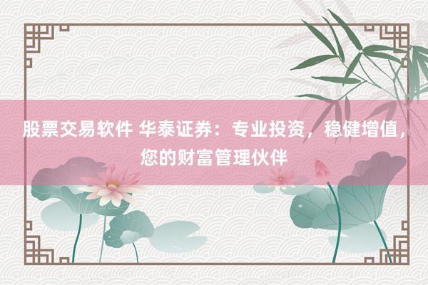 股票交易软件 华泰证券：专业投资，稳健增值，您的财富管理伙伴