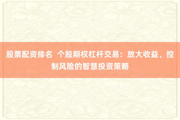 股票配资排名  个股期权杠杆交易：放大收益、控制风险的智慧投资策略
