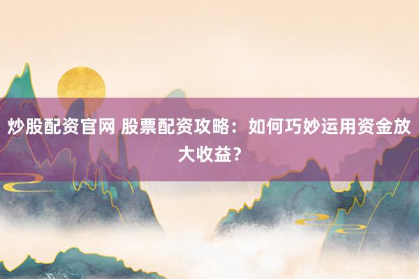 炒股配资官网 股票配资攻略：如何巧妙运用资金放大收益？