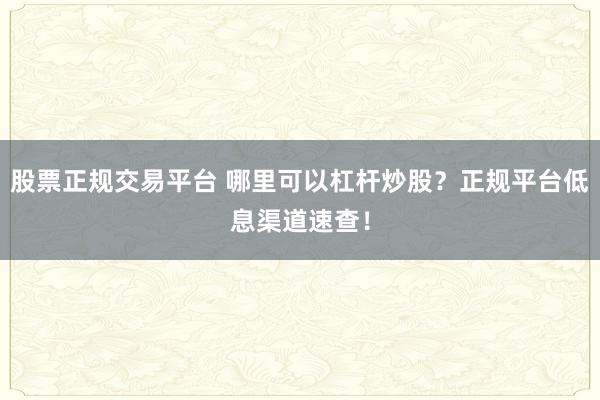 股票正规交易平台 哪里可以杠杆炒股？正规平台低息渠道速查！