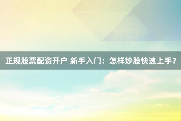 正规股票配资开户 新手入门：怎样炒股快速上手？