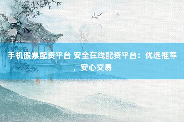 手机股票配资平台 安全在线配资平台：优选推荐，安心交易