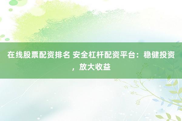 在线股票配资排名 安全杠杆配资平台：稳健投资，放大收益