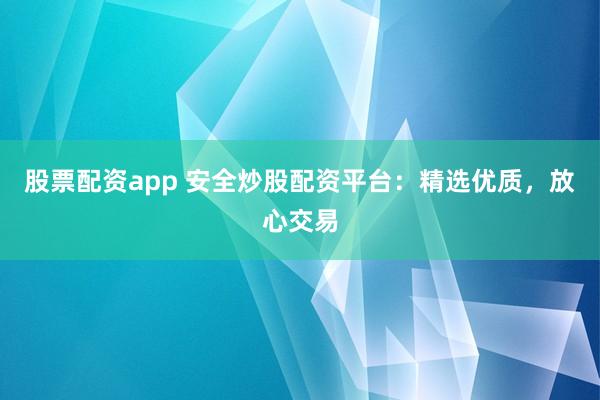 股票配资app 安全炒股配资平台：精选优质，放心交易