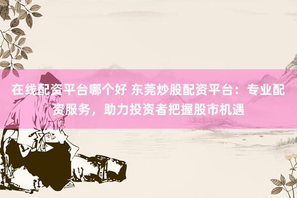 在线配资平台哪个好 东莞炒股配资平台：专业配资服务，助力投资者把握股市机遇