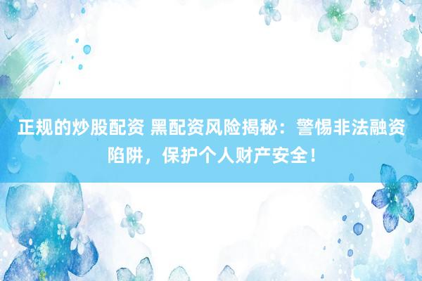 正规的炒股配资 黑配资风险揭秘：警惕非法融资陷阱，保护个人财产安全！