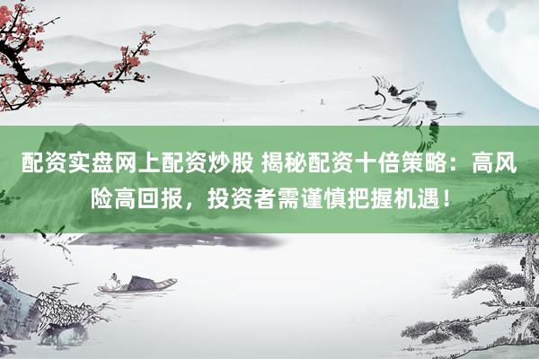 配资实盘网上配资炒股 揭秘配资十倍策略：高风险高回报，投资者需谨慎把握机遇！