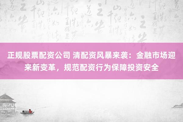 正规股票配资公司 清配资风暴来袭：金融市场迎来新变革，规范配资行为保障投资安全