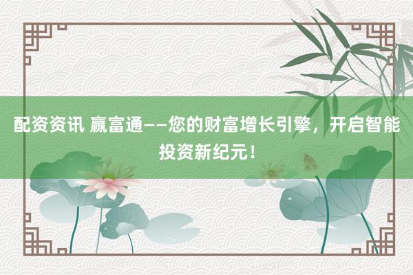 配资资讯 赢富通——您的财富增长引擎，开启智能投资新纪元！