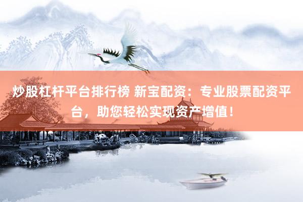 炒股杠杆平台排行榜 新宝配资：专业股票配资平台，助您轻松实现资产增值！