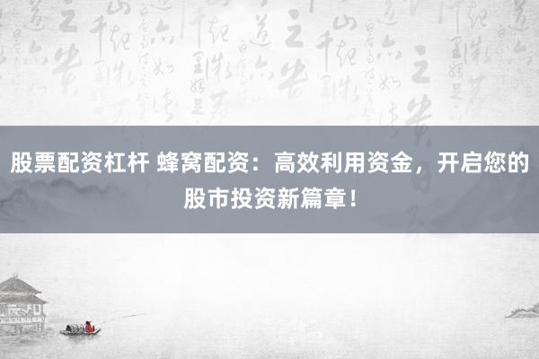 股票配资杠杆 蜂窝配资：高效利用资金，开启您的股市投资新篇章！