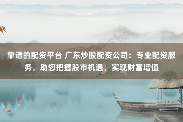 靠谱的配资平台 广东炒股配资公司：专业配资服务，助您把握股市机遇，实现财富增值