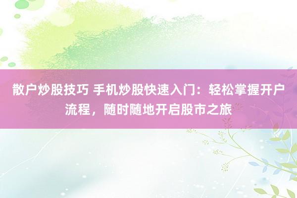 散户炒股技巧 手机炒股快速入门：轻松掌握开户流程，随时随地开启股市之旅