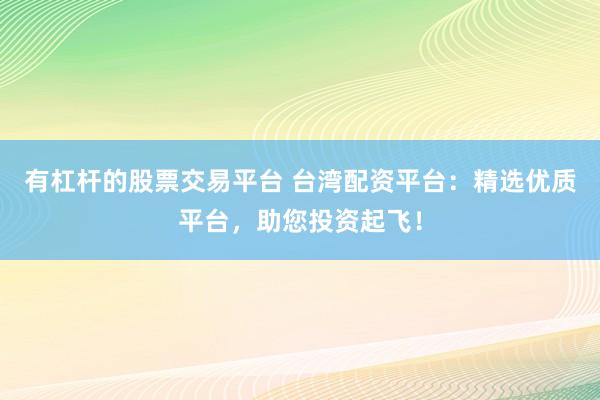 有杠杆的股票交易平台 台湾配资平台：精选优质平台，助您投资起飞！