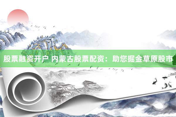 股票融资开户 内蒙古股票配资：助您掘金草原股市