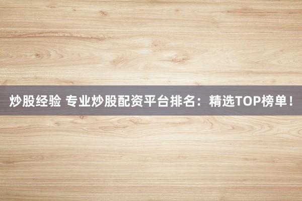 炒股经验 专业炒股配资平台排名：精选TOP榜单！