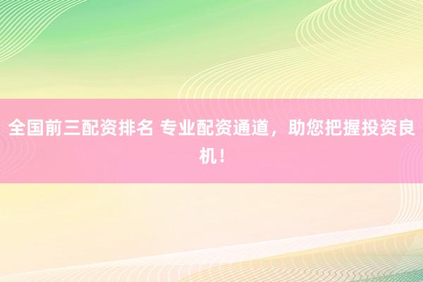 全国前三配资排名 专业配资通道，助您把握投资良机！