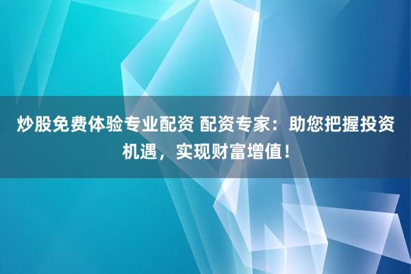 炒股免费体验专业配资 配资专家：助您把握投资机遇，实现财富增值！