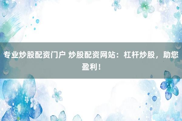 专业炒股配资门户 炒股配资网站：杠杆炒股，助您盈利！