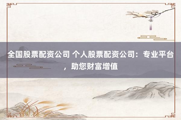 全国股票配资公司 个人股票配资公司：专业平台，助您财富增值