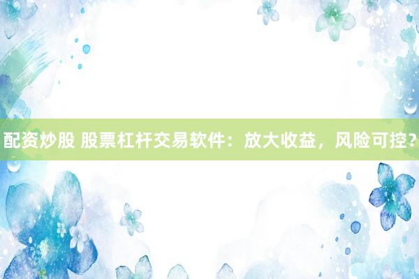配资炒股 股票杠杆交易软件：放大收益，风险可控？