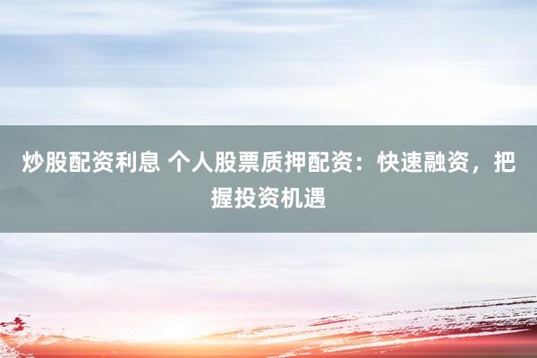 炒股配资利息 个人股票质押配资：快速融资，把握投资机遇