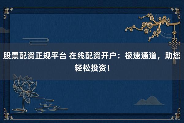 股票配资正规平台 在线配资开户：极速通道，助您轻松投资！