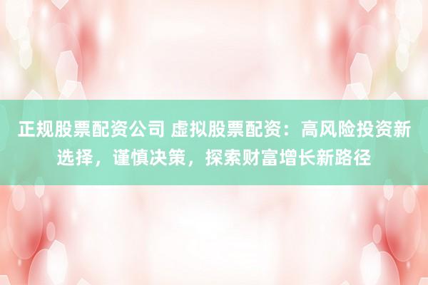 正规股票配资公司 虚拟股票配资：高风险投资新选择，谨慎决策，探索财富增长新路径