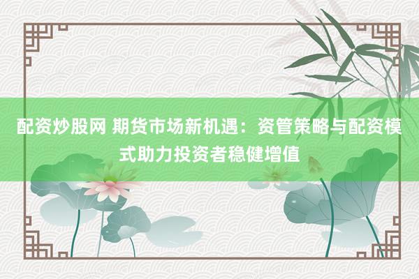 配资炒股网 期货市场新机遇：资管策略与配资模式助力投资者稳健增值