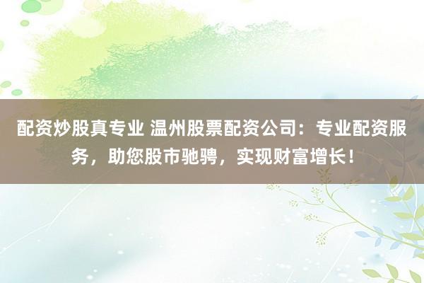 配资炒股真专业 温州股票配资公司：专业配资服务，助您股市驰骋，实现财富增长！