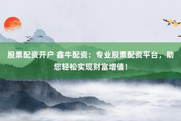 股票配资开户 鑫牛配资：专业股票配资平台，助您轻松实现财富增值！