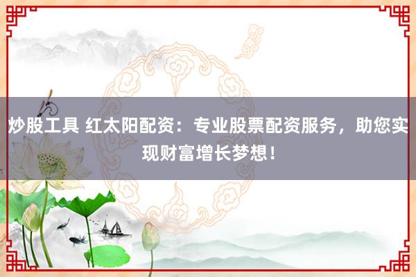 炒股工具 红太阳配资：专业股票配资服务，助您实现财富增长梦想！