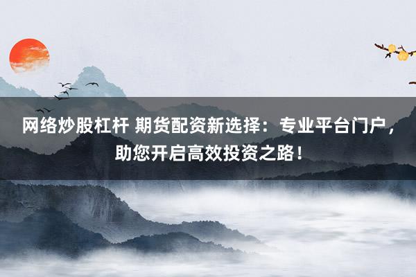 网络炒股杠杆 期货配资新选择：专业平台门户，助您开启高效投资之路！
