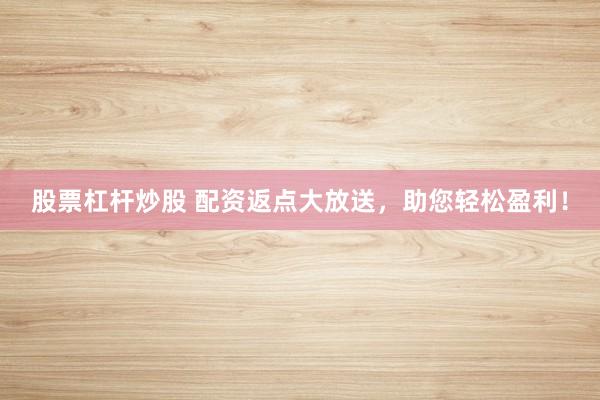 股票杠杆炒股 配资返点大放送，助您轻松盈利！