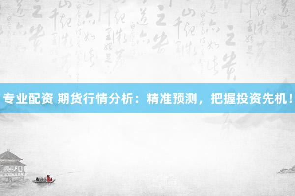 专业配资 期货行情分析：精准预测，把握投资先机！