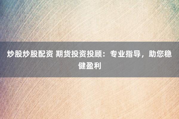 炒股炒股配资 期货投资投顾：专业指导，助您稳健盈利