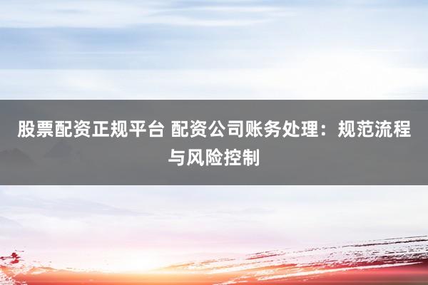 股票配资正规平台 配资公司账务处理：规范流程与风险控制