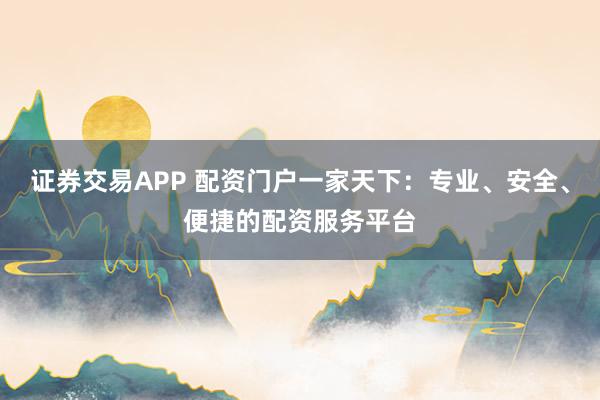 证券交易APP 配资门户一家天下：专业、安全、便捷的配资服务平台